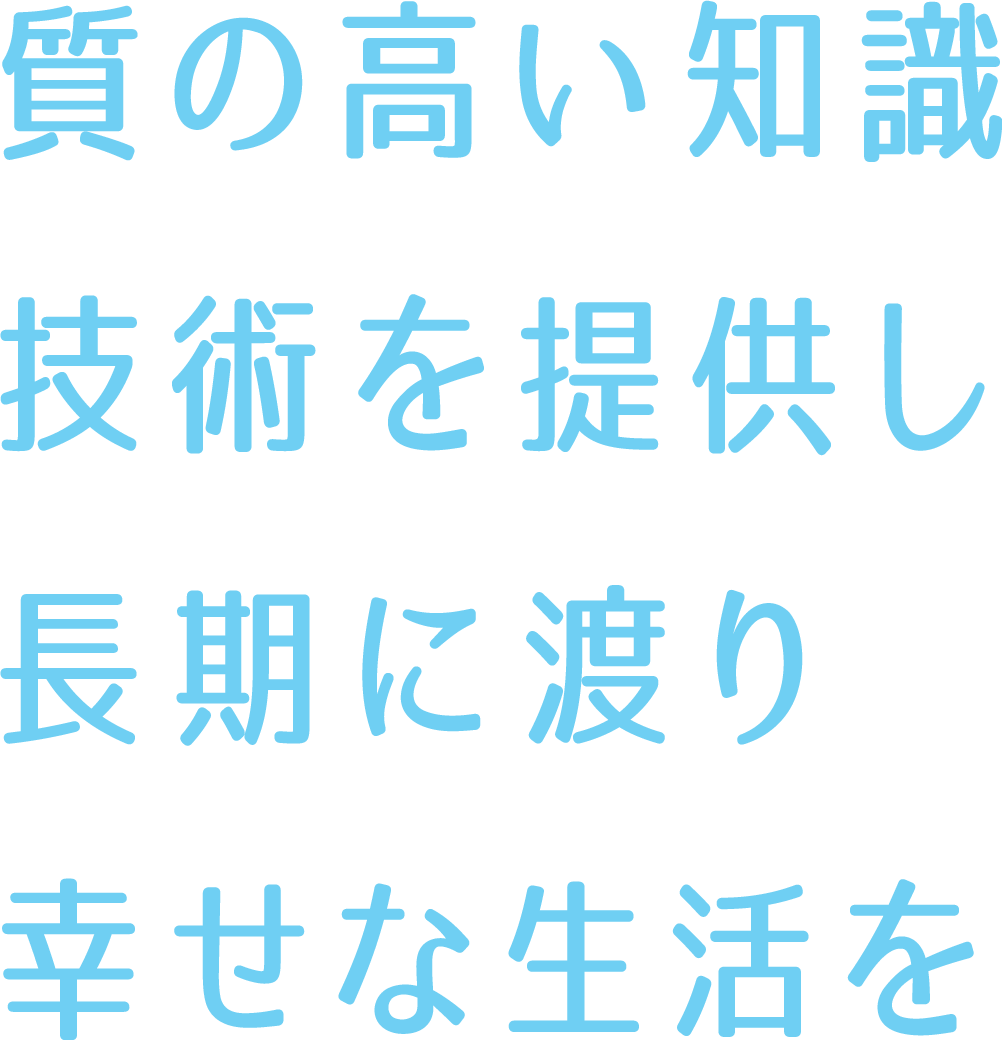 質の高い知識・技術を提供し、長期に渡り幸せな生活を